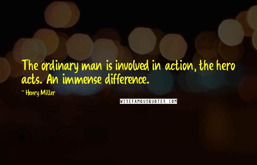 Henry Miller Quotes: The ordinary man is involved in action, the hero acts. An immense difference.