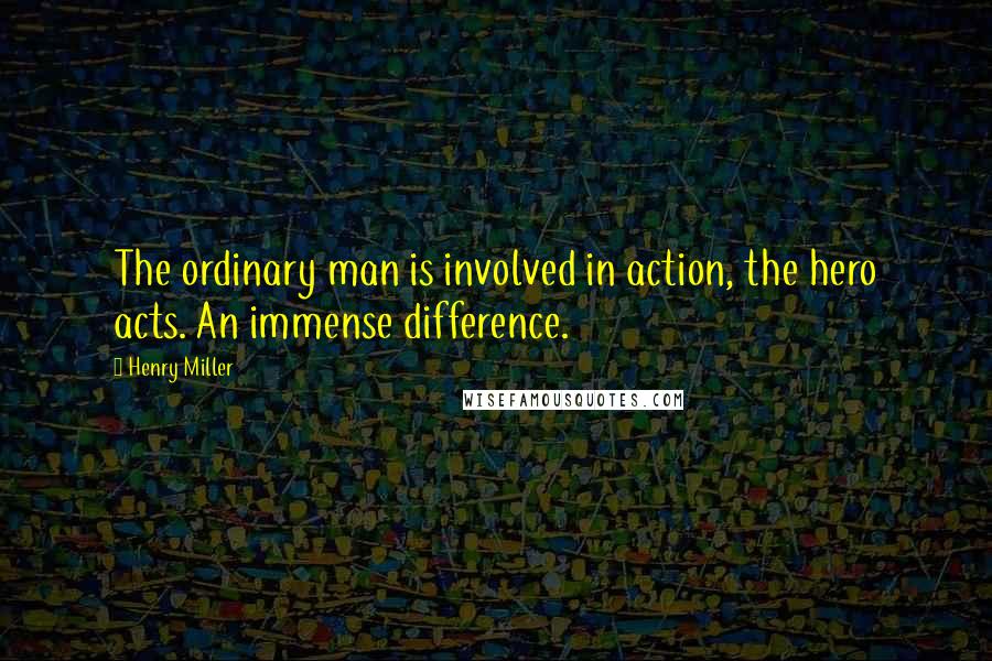 Henry Miller Quotes: The ordinary man is involved in action, the hero acts. An immense difference.