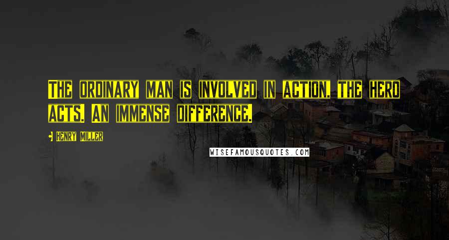 Henry Miller Quotes: The ordinary man is involved in action, the hero acts. An immense difference.