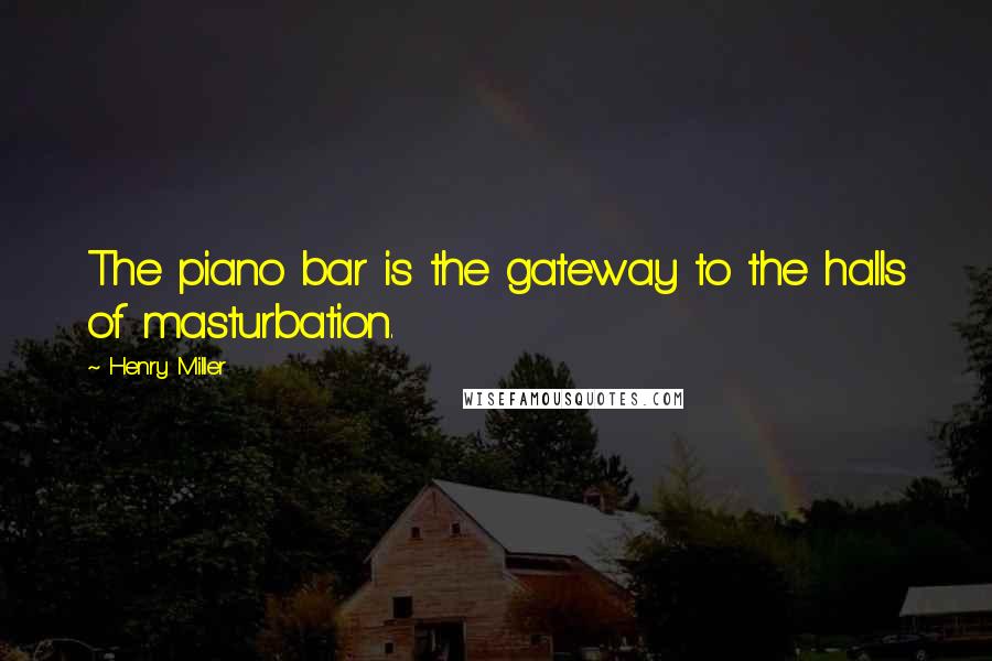 Henry Miller Quotes: The piano bar is the gateway to the halls of masturbation.