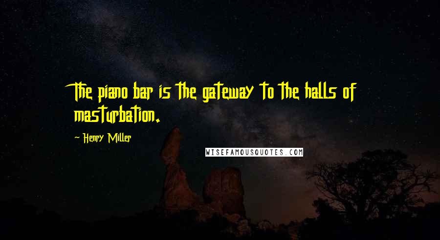 Henry Miller Quotes: The piano bar is the gateway to the halls of masturbation.