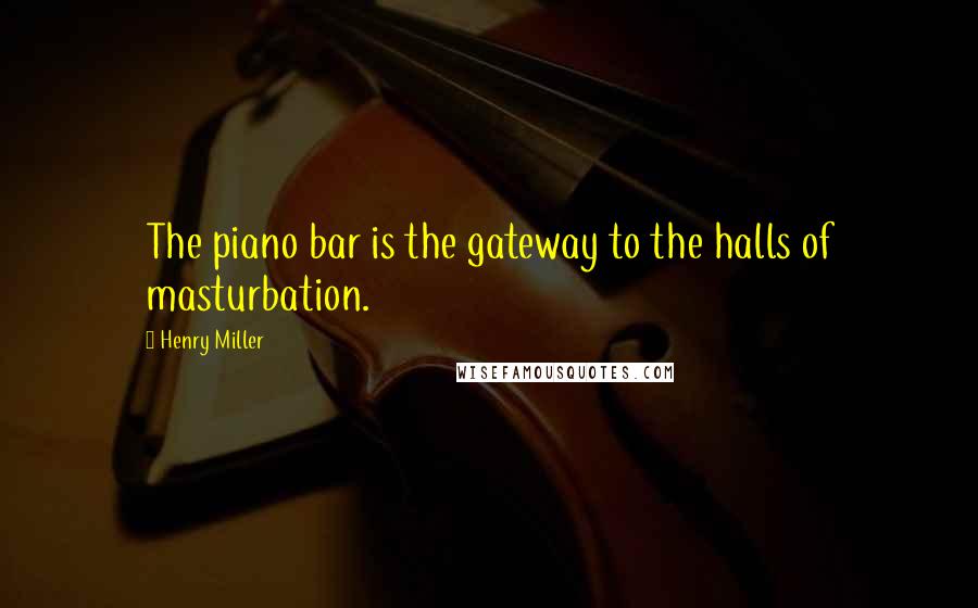 Henry Miller Quotes: The piano bar is the gateway to the halls of masturbation.