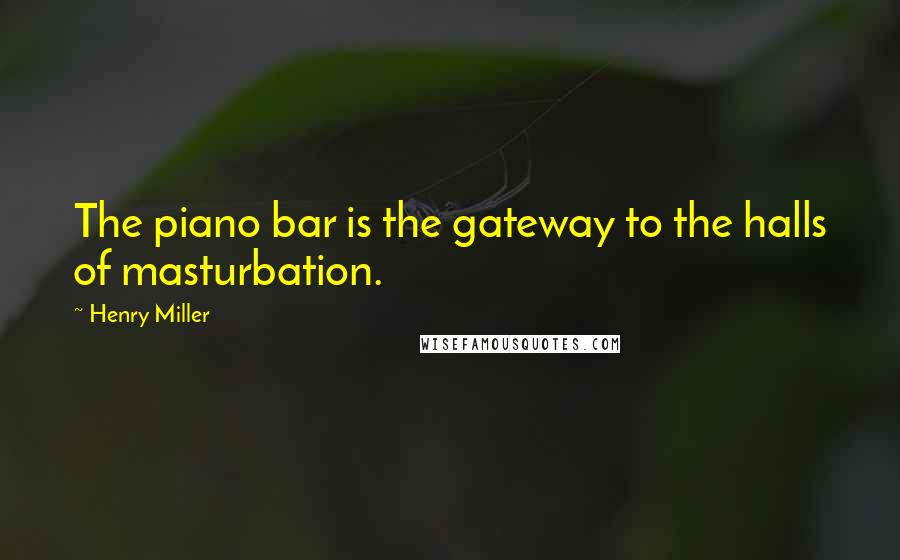 Henry Miller Quotes: The piano bar is the gateway to the halls of masturbation.