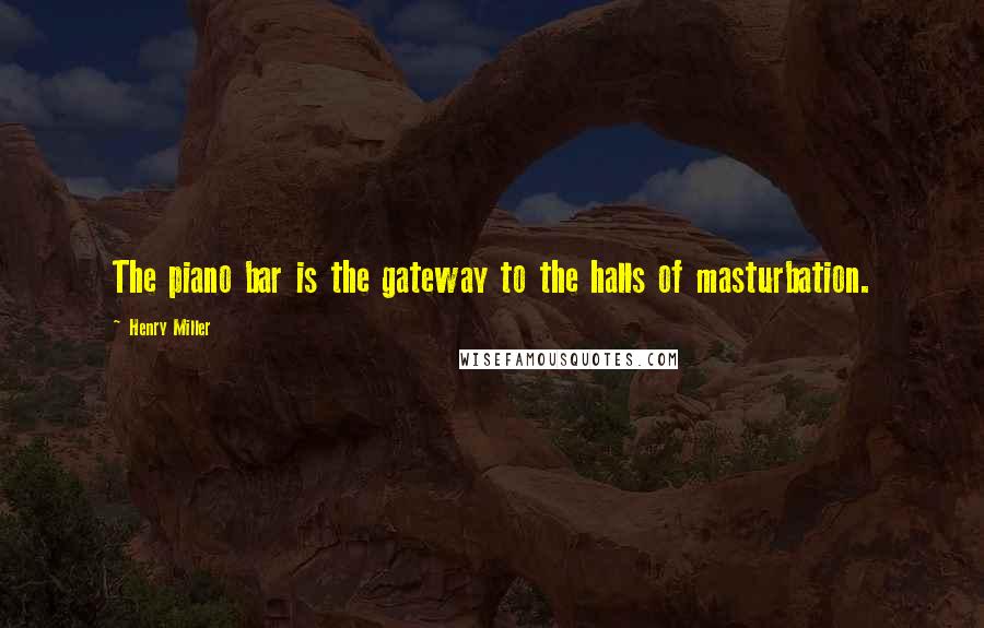 Henry Miller Quotes: The piano bar is the gateway to the halls of masturbation.