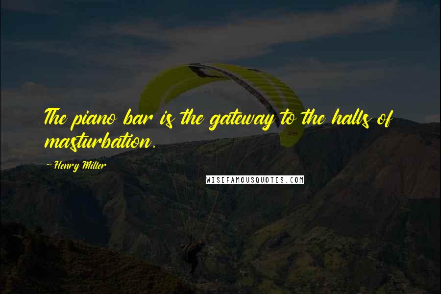 Henry Miller Quotes: The piano bar is the gateway to the halls of masturbation.