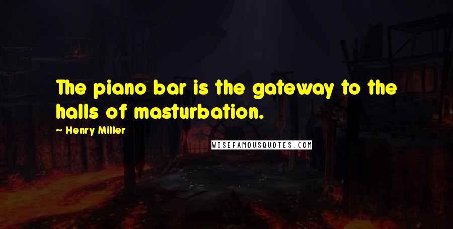 Henry Miller Quotes: The piano bar is the gateway to the halls of masturbation.