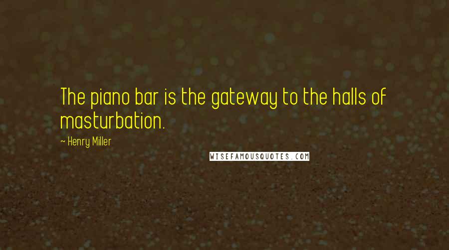 Henry Miller Quotes: The piano bar is the gateway to the halls of masturbation.