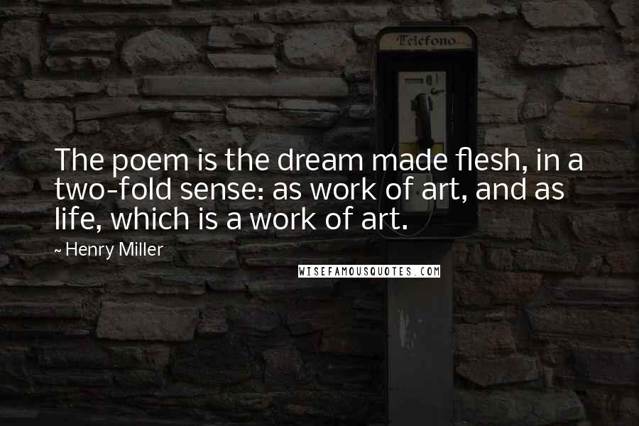 Henry Miller Quotes: The poem is the dream made flesh, in a two-fold sense: as work of art, and as life, which is a work of art.