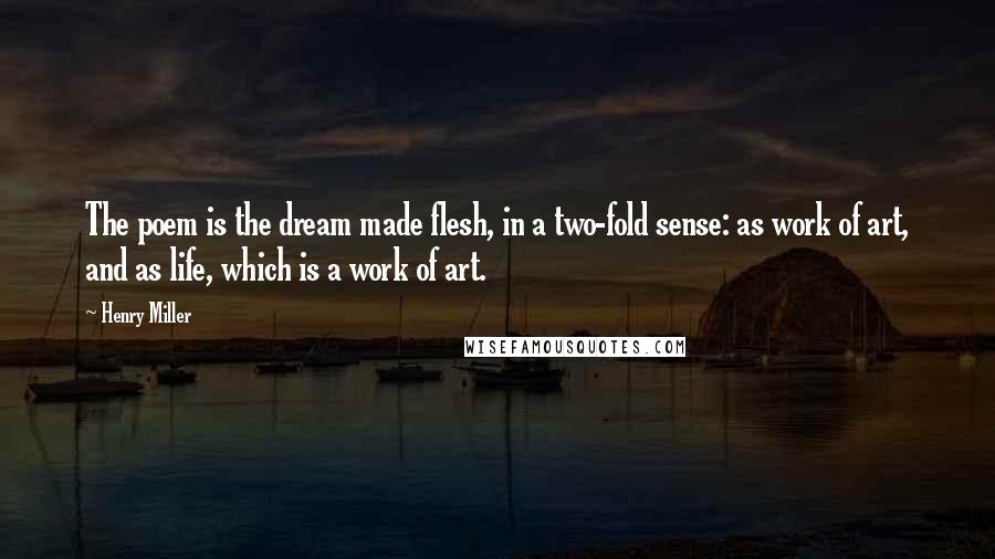 Henry Miller Quotes: The poem is the dream made flesh, in a two-fold sense: as work of art, and as life, which is a work of art.