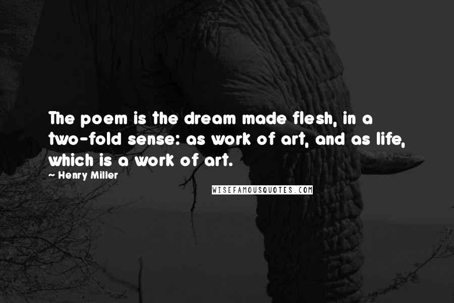 Henry Miller Quotes: The poem is the dream made flesh, in a two-fold sense: as work of art, and as life, which is a work of art.