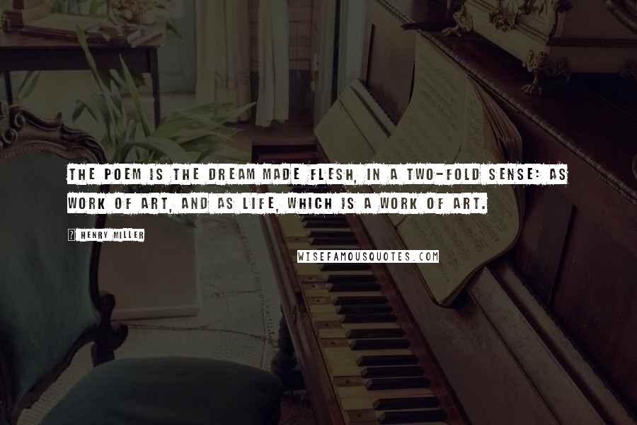 Henry Miller Quotes: The poem is the dream made flesh, in a two-fold sense: as work of art, and as life, which is a work of art.