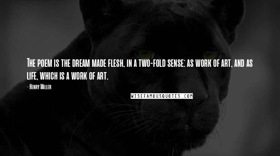 Henry Miller Quotes: The poem is the dream made flesh, in a two-fold sense: as work of art, and as life, which is a work of art.