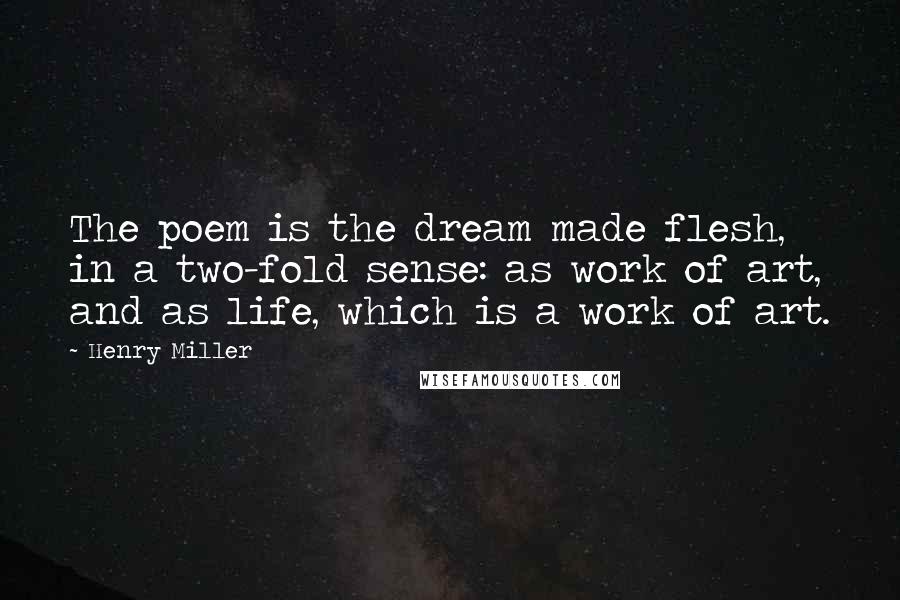 Henry Miller Quotes: The poem is the dream made flesh, in a two-fold sense: as work of art, and as life, which is a work of art.