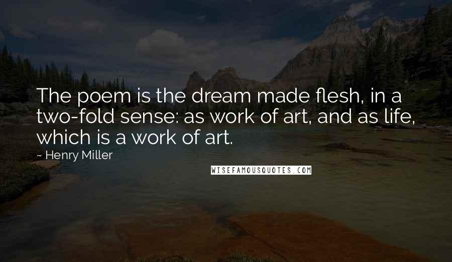 Henry Miller Quotes: The poem is the dream made flesh, in a two-fold sense: as work of art, and as life, which is a work of art.