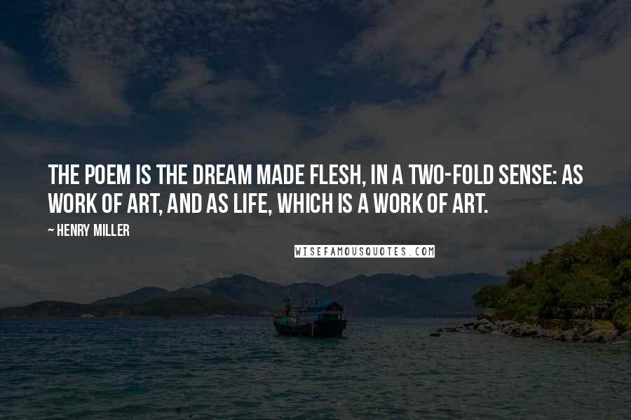 Henry Miller Quotes: The poem is the dream made flesh, in a two-fold sense: as work of art, and as life, which is a work of art.