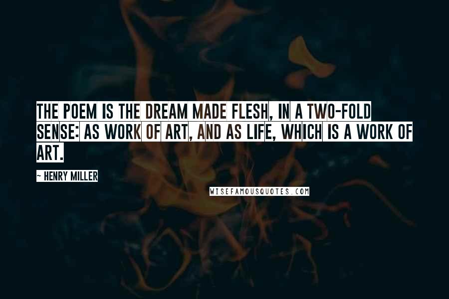 Henry Miller Quotes: The poem is the dream made flesh, in a two-fold sense: as work of art, and as life, which is a work of art.