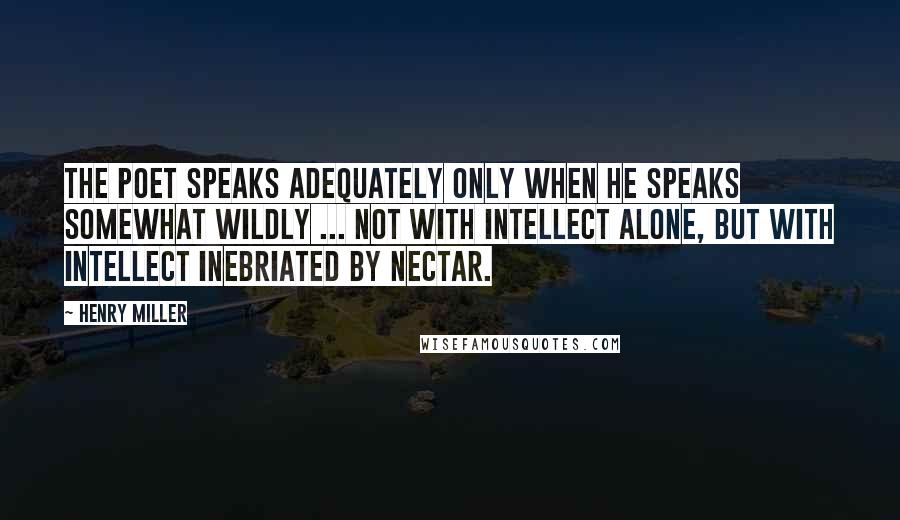 Henry Miller Quotes: The poet speaks adequately only when he speaks somewhat wildly ... not with intellect alone, but with intellect inebriated by nectar.