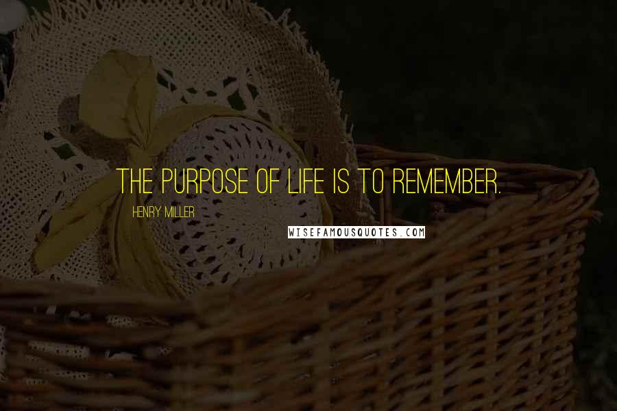 Henry Miller Quotes: The purpose of life is to remember.