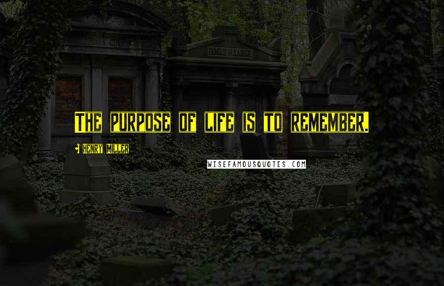 Henry Miller Quotes: The purpose of life is to remember.