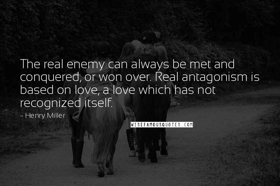 Henry Miller Quotes: The real enemy can always be met and conquered, or won over. Real antagonism is based on love, a love which has not recognized itself.