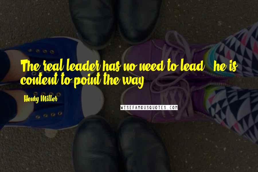 Henry Miller Quotes: The real leader has no need to lead - he is content to point the way.