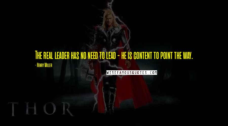 Henry Miller Quotes: The real leader has no need to lead - he is content to point the way.