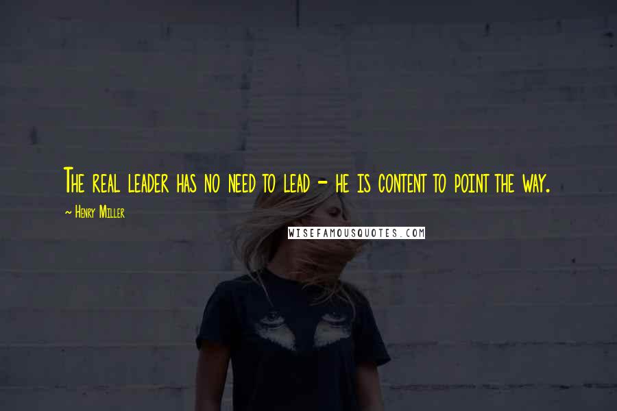 Henry Miller Quotes: The real leader has no need to lead - he is content to point the way.