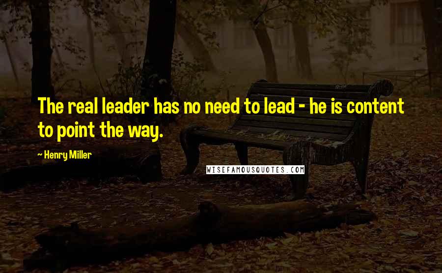 Henry Miller Quotes: The real leader has no need to lead - he is content to point the way.