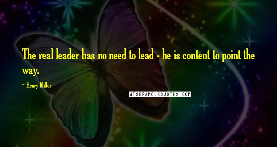 Henry Miller Quotes: The real leader has no need to lead - he is content to point the way.