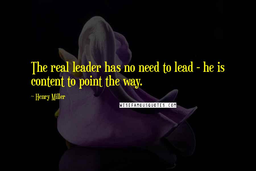 Henry Miller Quotes: The real leader has no need to lead - he is content to point the way.