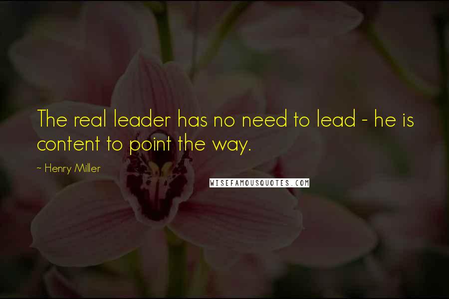 Henry Miller Quotes: The real leader has no need to lead - he is content to point the way.