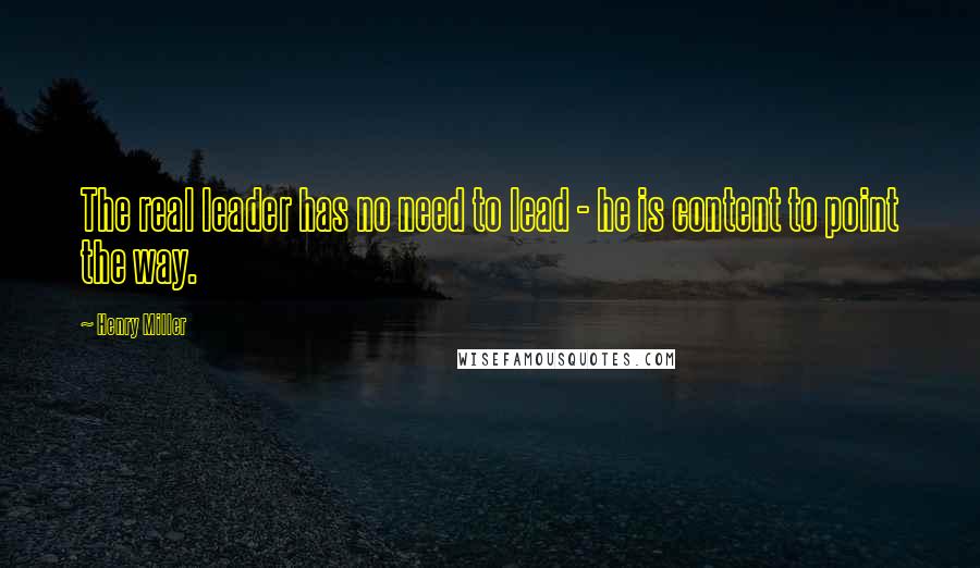 Henry Miller Quotes: The real leader has no need to lead - he is content to point the way.