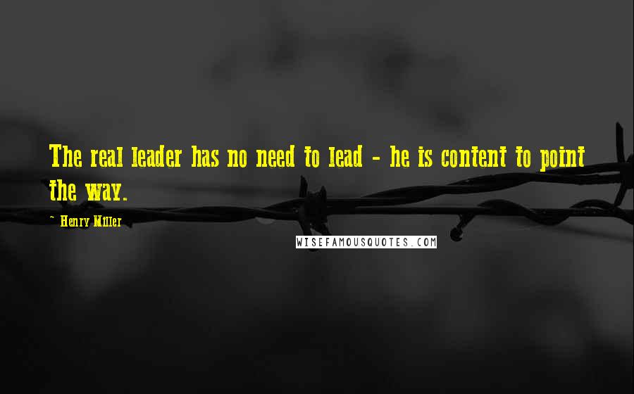 Henry Miller Quotes: The real leader has no need to lead - he is content to point the way.