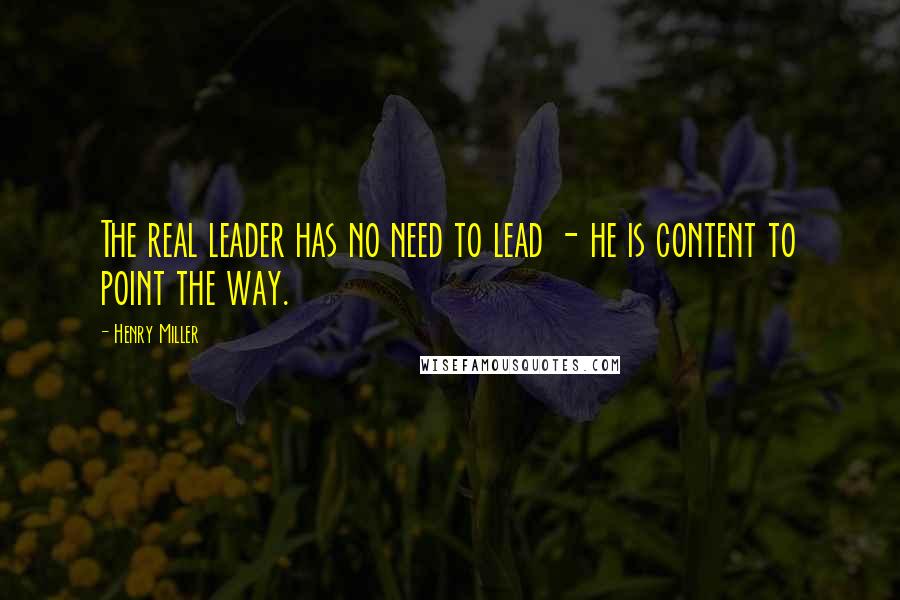 Henry Miller Quotes: The real leader has no need to lead - he is content to point the way.