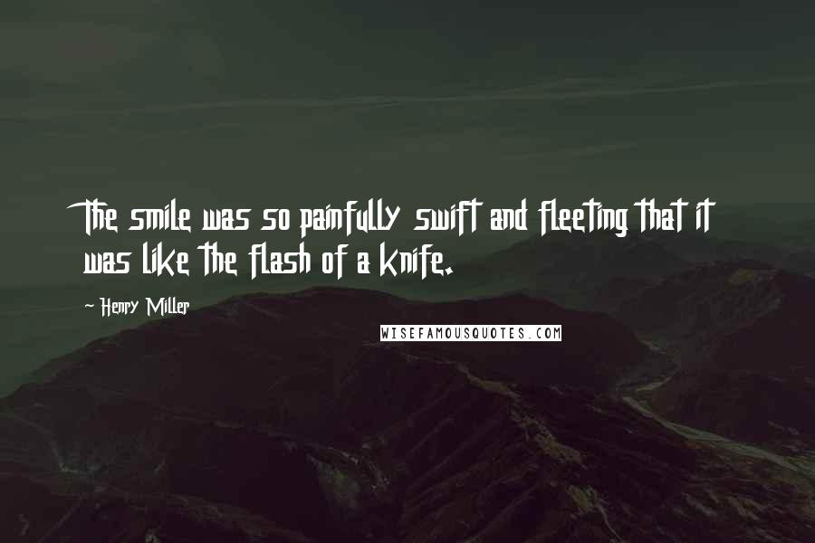 Henry Miller Quotes: The smile was so painfully swift and fleeting that it was like the flash of a knife.