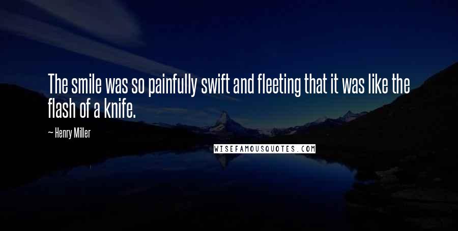 Henry Miller Quotes: The smile was so painfully swift and fleeting that it was like the flash of a knife.