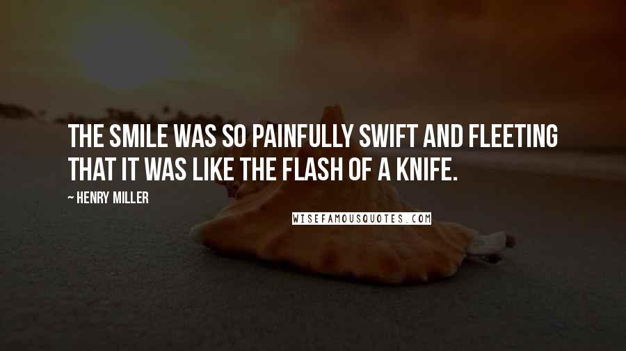 Henry Miller Quotes: The smile was so painfully swift and fleeting that it was like the flash of a knife.