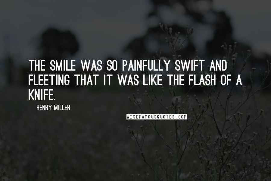 Henry Miller Quotes: The smile was so painfully swift and fleeting that it was like the flash of a knife.