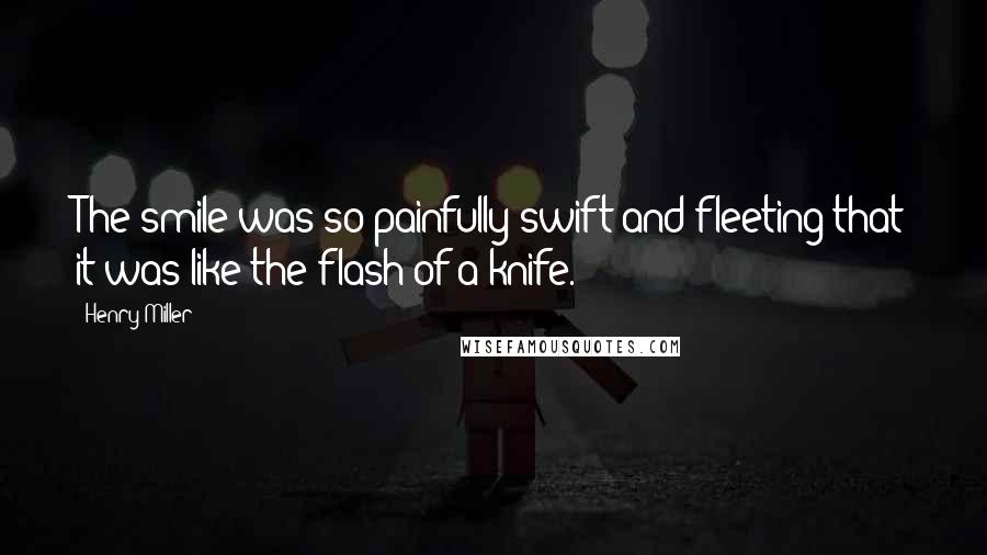 Henry Miller Quotes: The smile was so painfully swift and fleeting that it was like the flash of a knife.