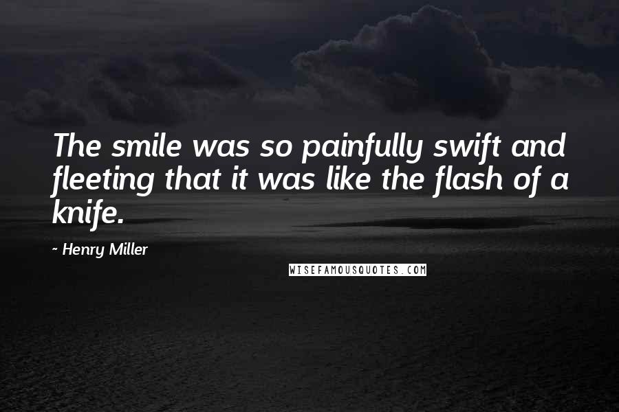 Henry Miller Quotes: The smile was so painfully swift and fleeting that it was like the flash of a knife.