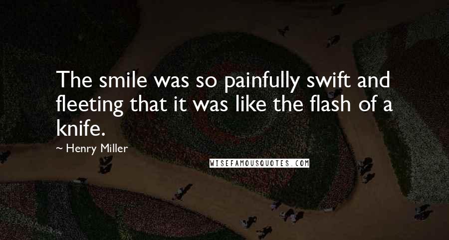 Henry Miller Quotes: The smile was so painfully swift and fleeting that it was like the flash of a knife.