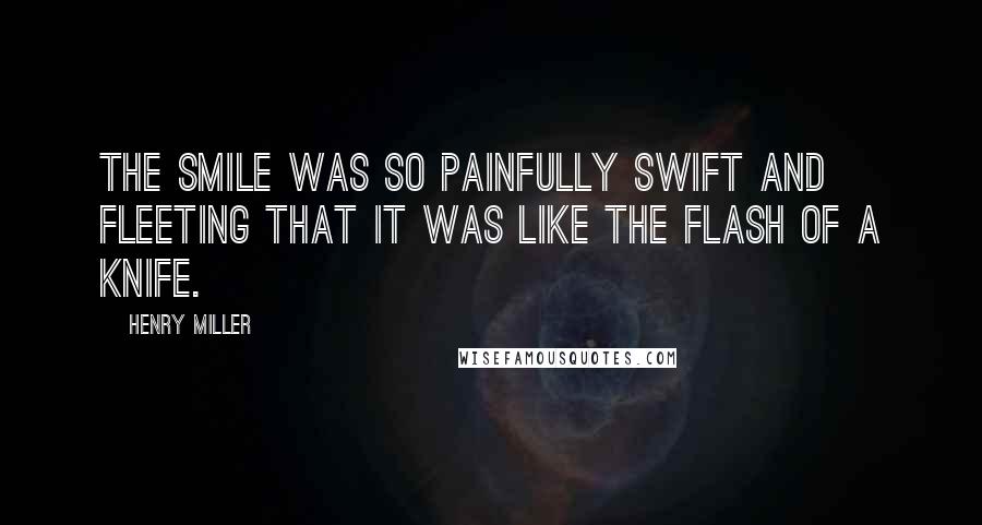 Henry Miller Quotes: The smile was so painfully swift and fleeting that it was like the flash of a knife.