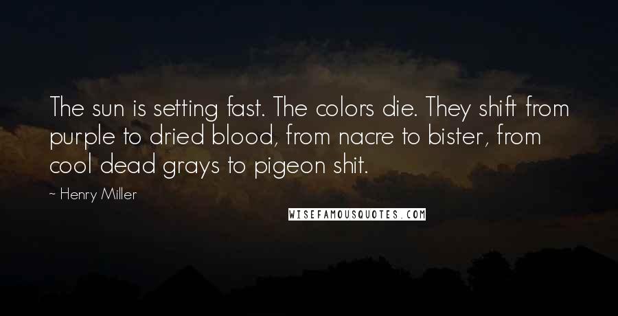 Henry Miller Quotes: The sun is setting fast. The colors die. They shift from purple to dried blood, from nacre to bister, from cool dead grays to pigeon shit.