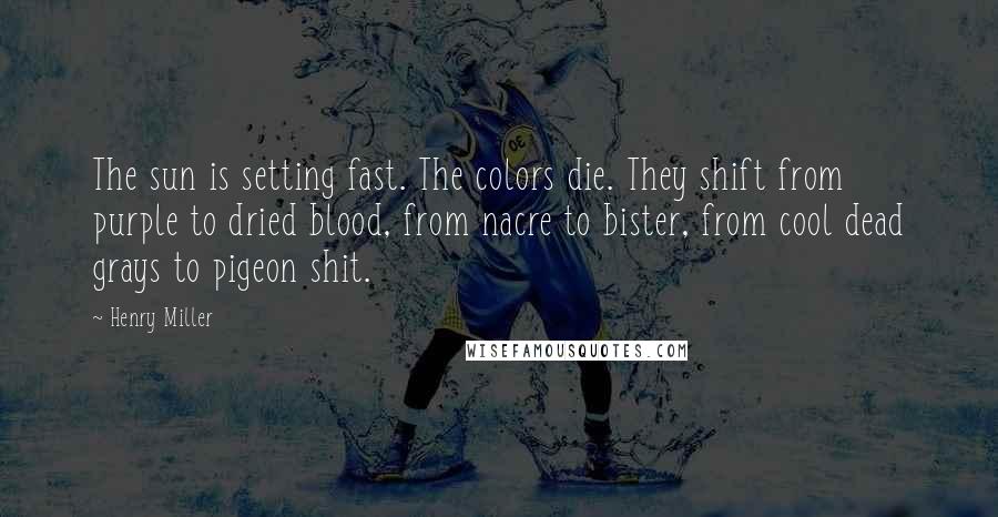 Henry Miller Quotes: The sun is setting fast. The colors die. They shift from purple to dried blood, from nacre to bister, from cool dead grays to pigeon shit.