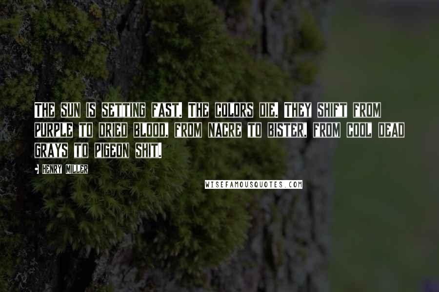 Henry Miller Quotes: The sun is setting fast. The colors die. They shift from purple to dried blood, from nacre to bister, from cool dead grays to pigeon shit.