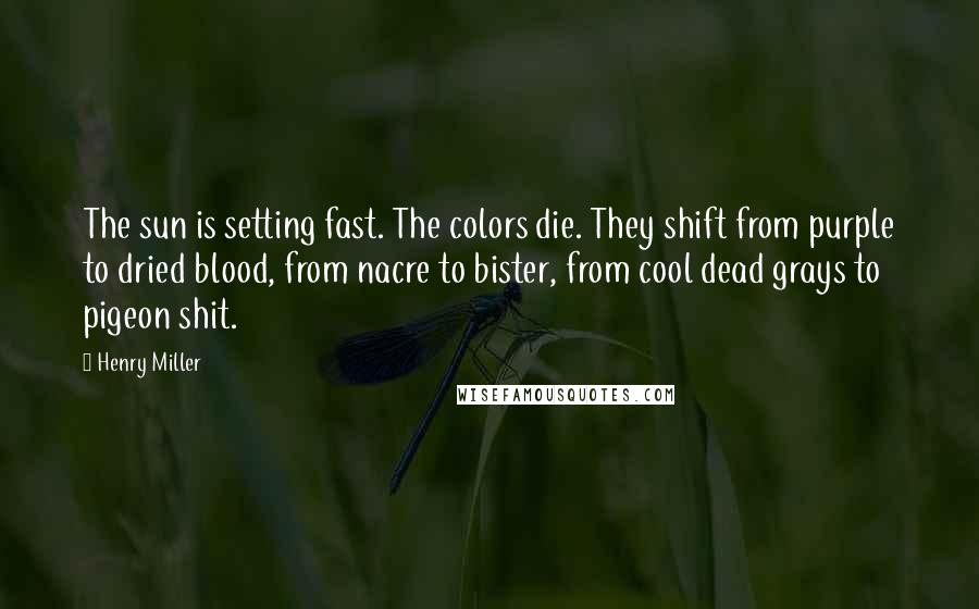 Henry Miller Quotes: The sun is setting fast. The colors die. They shift from purple to dried blood, from nacre to bister, from cool dead grays to pigeon shit.