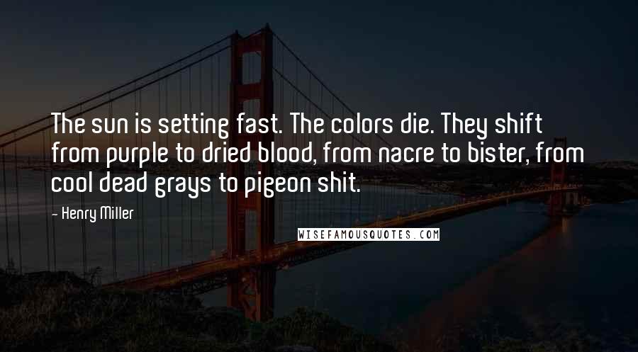 Henry Miller Quotes: The sun is setting fast. The colors die. They shift from purple to dried blood, from nacre to bister, from cool dead grays to pigeon shit.