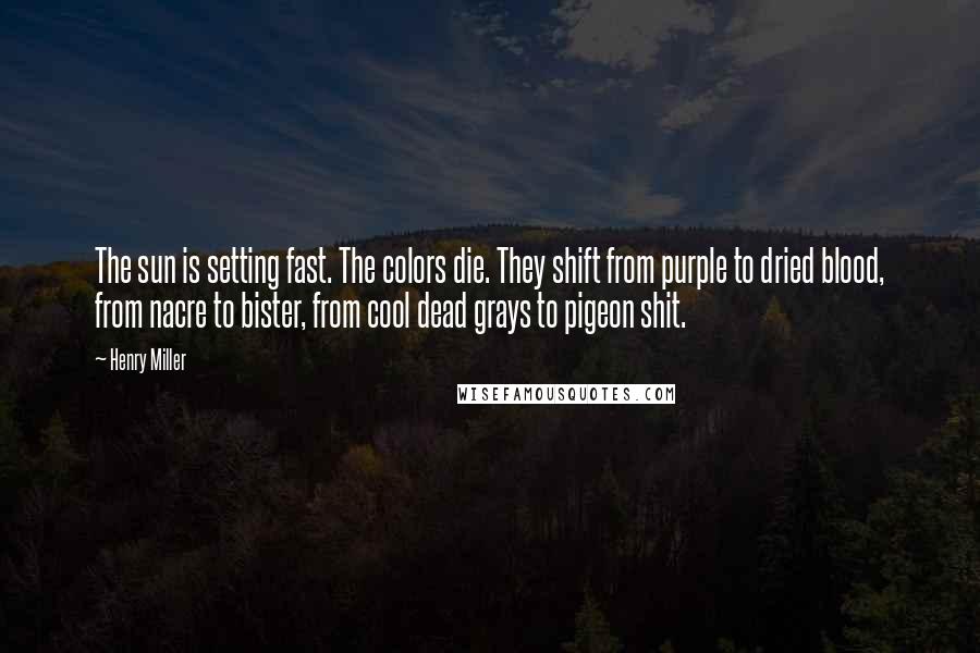 Henry Miller Quotes: The sun is setting fast. The colors die. They shift from purple to dried blood, from nacre to bister, from cool dead grays to pigeon shit.