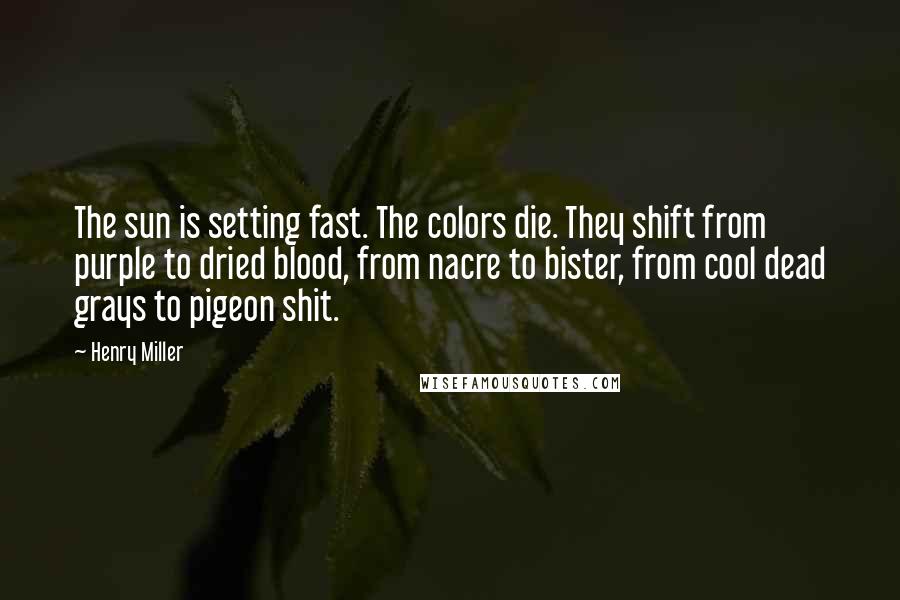 Henry Miller Quotes: The sun is setting fast. The colors die. They shift from purple to dried blood, from nacre to bister, from cool dead grays to pigeon shit.