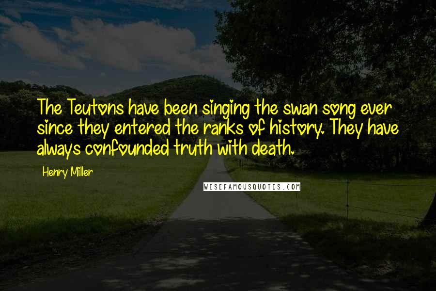 Henry Miller Quotes: The Teutons have been singing the swan song ever since they entered the ranks of history. They have always confounded truth with death.